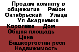 Продам комнату в общежитие  › Район ­ Октябрьский  › Улица ­ Ул Академика Королёва  › Дом ­ 11 › Общая площадь ­ 21 › Цена ­ 300 000 - Башкортостан респ. Недвижимость » Квартиры продажа   . Башкортостан респ.